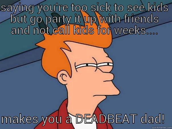 SAYING YOU'RE TOO SICK TO SEE KIDS BUT GO PARTY IT UP WITH FRIENDS AND NOT CALL KIDS FOR WEEKS....  MAKES YOU A DEADBEAT DAD!  Futurama Fry