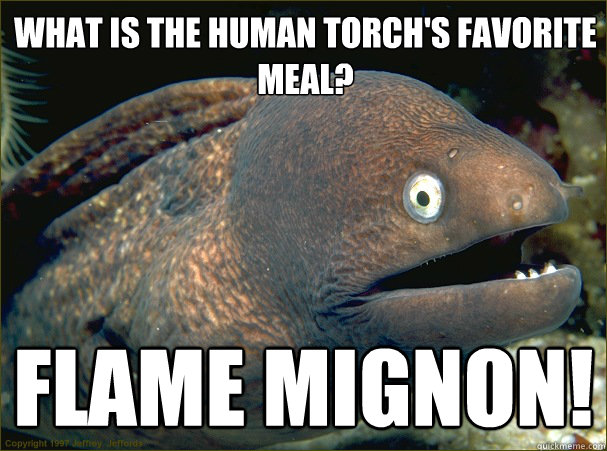What is the Human Torch's favorite meal? Flame Mignon!  Bad Joke Eel