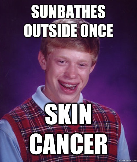 Sunbathes outside once Skin cancer - Sunbathes outside once Skin cancer  Bad Luck Brian