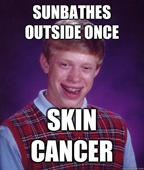 Sunbathes outside once Skin cancer  Bad Luck Brian