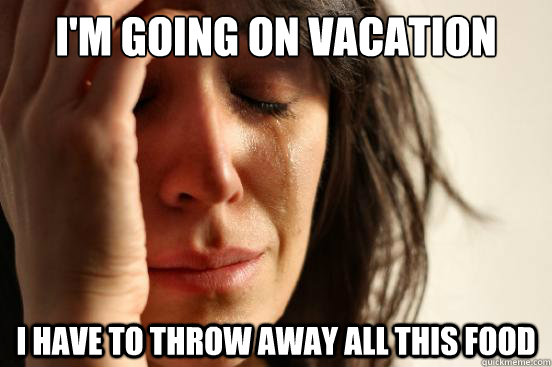 I'm going on vacation I have to throw away all this food - I'm going on vacation I have to throw away all this food  First World Problems