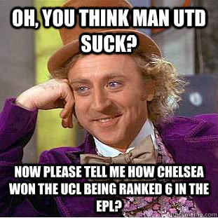 Oh, you think Man Utd suck? Now please tell me how Chelsea won the UCL being ranked 6 in the EPL?  Condescending Wonka