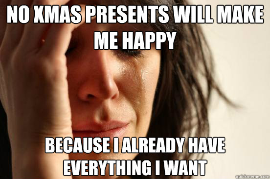 No XmaS Presents will make me happy Because I already have everything I want  First World Problems