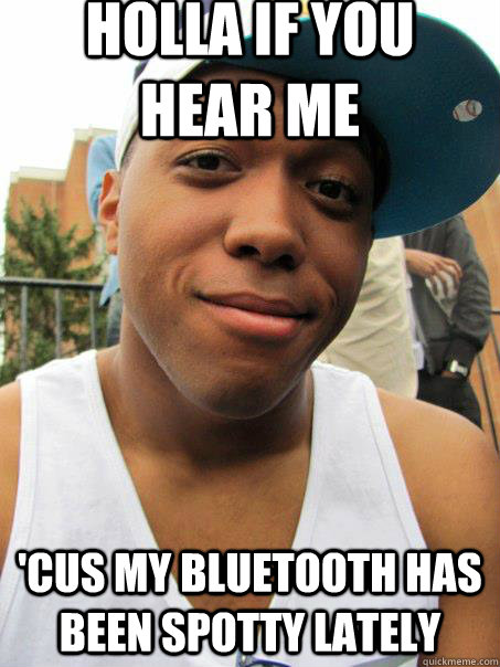holla if you hear me 'cus my bluetooth has been spotty lately  