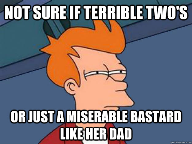 not sure if terrible two's  or just a miserable bastard like her dad  Unsure Fry