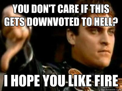 You don't care if this gets downvoted to hell? I hope you like fire  Downvoting Roman