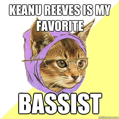 KEanu reeves is my favorite bassist  Hipster Kitty