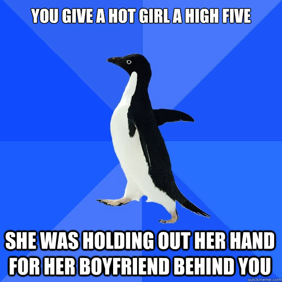 You give a hot girl a high five she was holding out her hand for her boyfriend behind you  Socially Awkward Penguin
