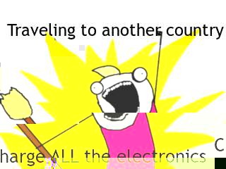 Traveling to another country Charge ALL the electronics  All The Things