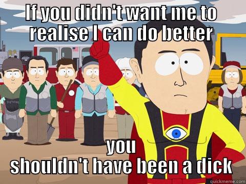 IF YOU DIDN'T WANT ME TO REALISE I CAN DO BETTER YOU SHOULDN'T HAVE BEEN A DICK Captain Hindsight