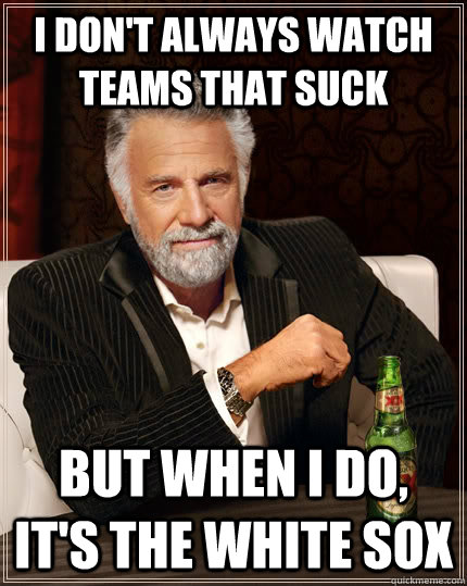 I don't always watch teams that suck But when i do, it's the white sox Caption 3 goes here  The Most Interesting Man In The World