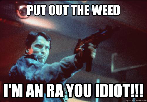 Put out the weed I'm an RA you IDIOT!!!  