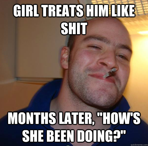Girl treats him like shit months later, 