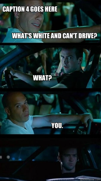 What's white and can't drive? What? you. Caption 4 goes here  Fast and Furious
