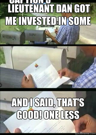  Lieutenant Dan got me invested in some kind of fruit company. So then I got a call from him, saying we don't have to worry about money no more. And I said, that's good! One less thing.  Caption 3 goes here  