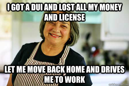 I got a DUI and lost all my money and license let me move back home and drives me to work - I got a DUI and lost all my money and license let me move back home and drives me to work  Misc