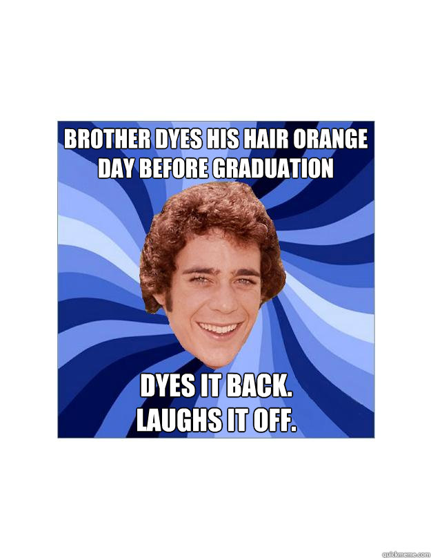 brother dyes his hair orange day before graduation dyes it back.
laughs it off.  Good Guy Greg Brady