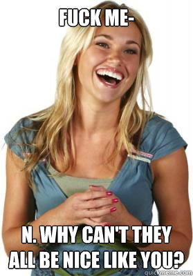 Fuck Me- n. Why can't they all be nice like you?  Friend Zone Fiona