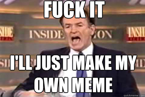 fuck it I'll just make my own meme  Fuck It Bill OReilly