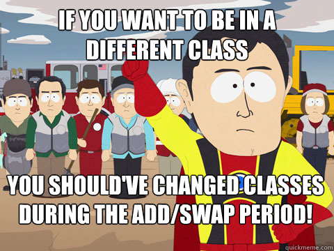 if you want to be in a different class you should've changed classes during the add/swap period!  Captain Hindsight