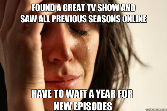 found a great tv show and 
saw all previous seasons online  have to wait a year for 
 new episodes  First World Problems