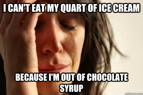 I can't eat my quart of ice cream because i'm out of chocolate syrup - I can't eat my quart of ice cream because i'm out of chocolate syrup  First World Problems