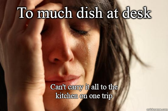 To much dish at desk Can't carry it all to the 
kitchen on one trip
  First World Problems