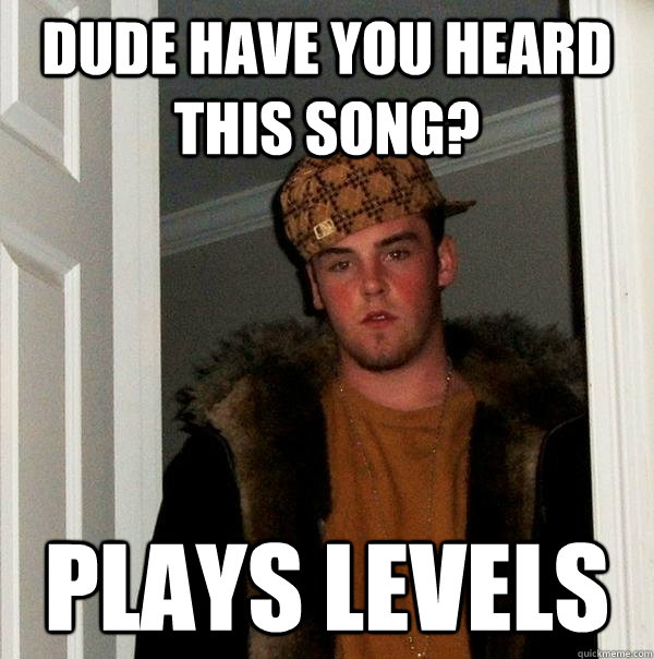 Dude have you heard this song? plays levels  Scumbag Steve