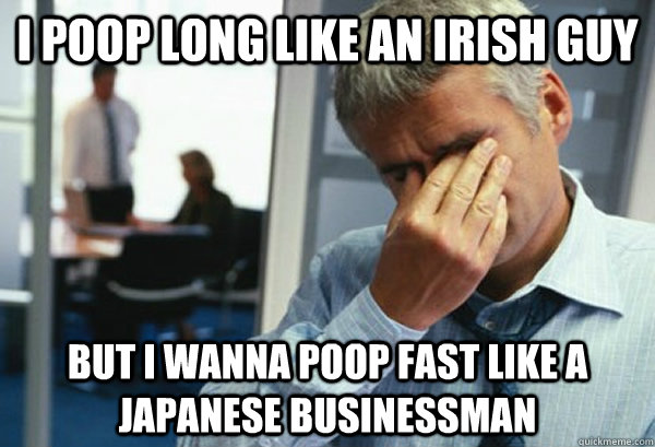 i poop long like an irish guy but i wanna poop fast like a japanese businessman  Male First World Problems
