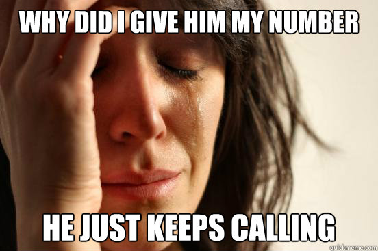 WHY DID I GIVE HIM MY NUMBER HE JUST KEEPS CALLING  First World Problems