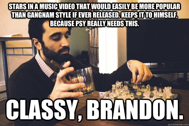 Stars in a music video that would easily be more popular than Gangnam style if ever released. Keeps it to himself, because PSY really needs this. CLASSY, Brandon.  