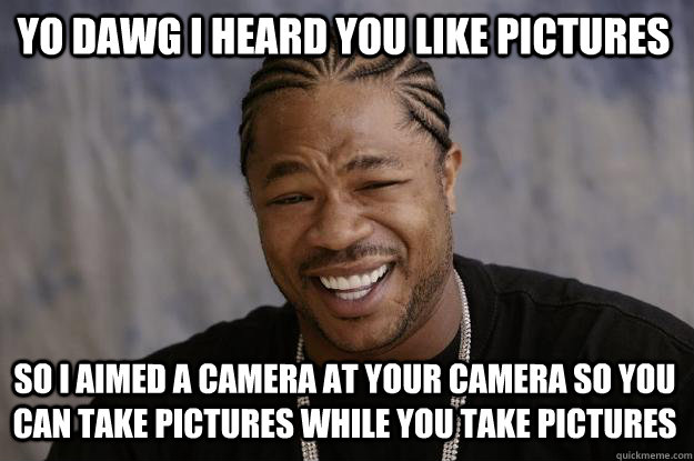 Yo dawg I heard you like pictures So I aimed a camera at your camera so you can take pictures while you take pictures  Xzibit meme