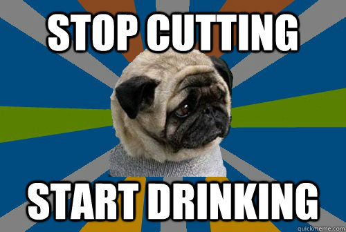 Stop cutting start drinking  Clinically Depressed Pug
