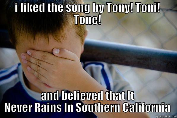 I LIKED THE SONG BY TONY! TONI! TONE! AND BELIEVED THAT IT NEVER RAINS IN SOUTHERN CALIFORNIA Confession kid