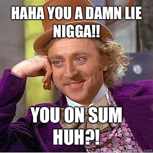 Haha you a damn lie nigga!! You on sum huh?!  Creepy Wonka
