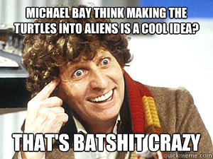 Michael bay think making the turtles into aliens is a cool idea? That's batshit crazy - Michael bay think making the turtles into aliens is a cool idea? That's batshit crazy  Mental Tom Baker