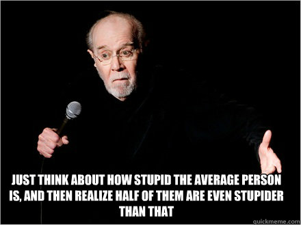 Just think about how stupid the average person is, and then realize half of them are even stupider than that - Just think about how stupid the average person is, and then realize half of them are even stupider than that  George Carlin