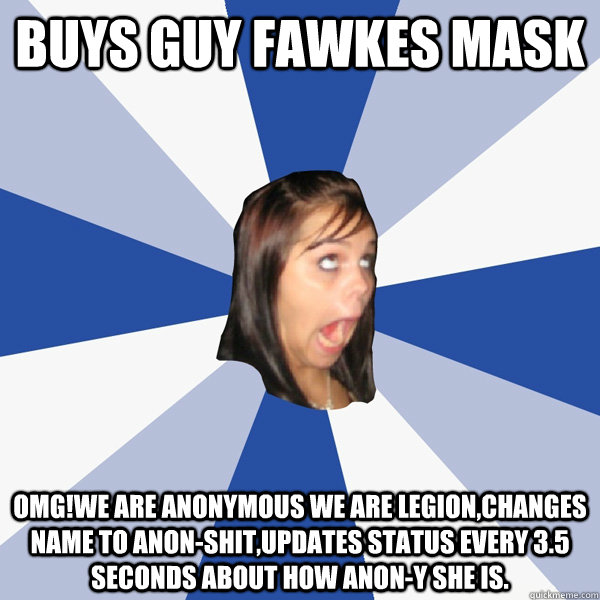 buys Guy Fawkes mask OMG!we are anonymous we are legion,changes name to anon-shit,updates status every 3.5 seconds about how anon-y she is.  Annoying Facebook Girl