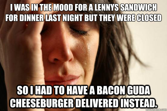 i was in the mood for a lennys sandwich for dinner last night but they were closed  so i had to have a bacon guda cheeseburger delivered instead.  First World Problems