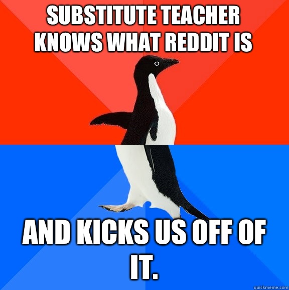Substitute teacher knows what Reddit is And kicks us off of it.  Socially Awesome Awkward Penguin