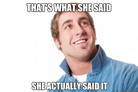 that's what she said she actually said it  Misunderstood Douchebag