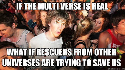 If the multi verse is real
 What if rescuers from other universes are trying to save us    Sudden Clarity Clarence