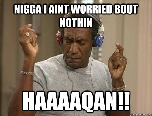 Nigga I aint worried bout nothin HAAAAQAN!!  Bill Cosby Headphones