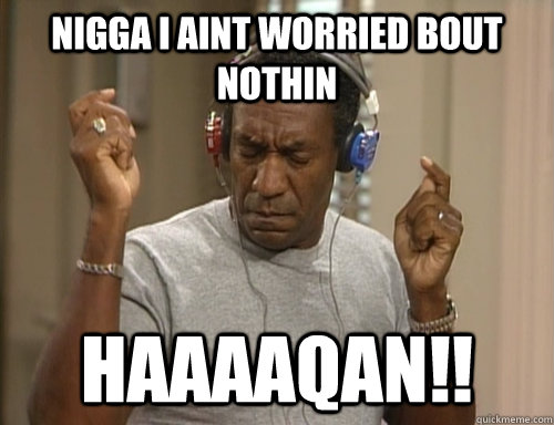 Nigga I aint worried bout nothin HAAAAQAN!!  Bill Cosby Headphones