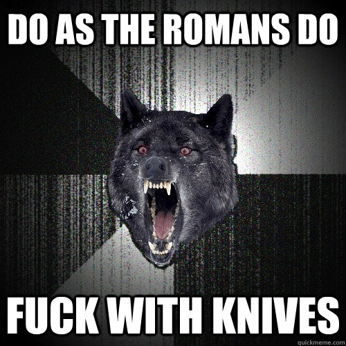 do as the romans do fuck with knives  Insanity Wolf