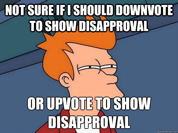 Not sure if i should downvote to show disapproval or upvote to show disapproval  Not sure Fry