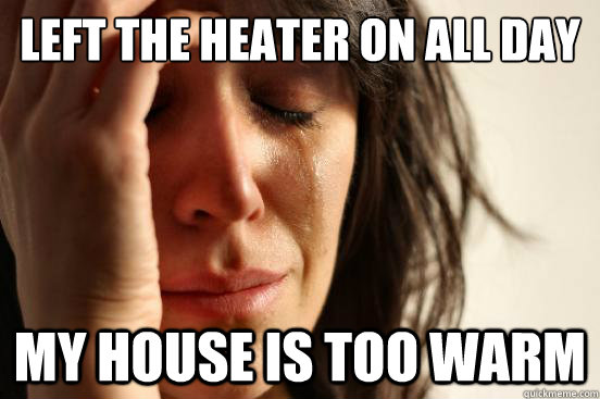 Left the heater on all day my house is too warm  First World Problems
