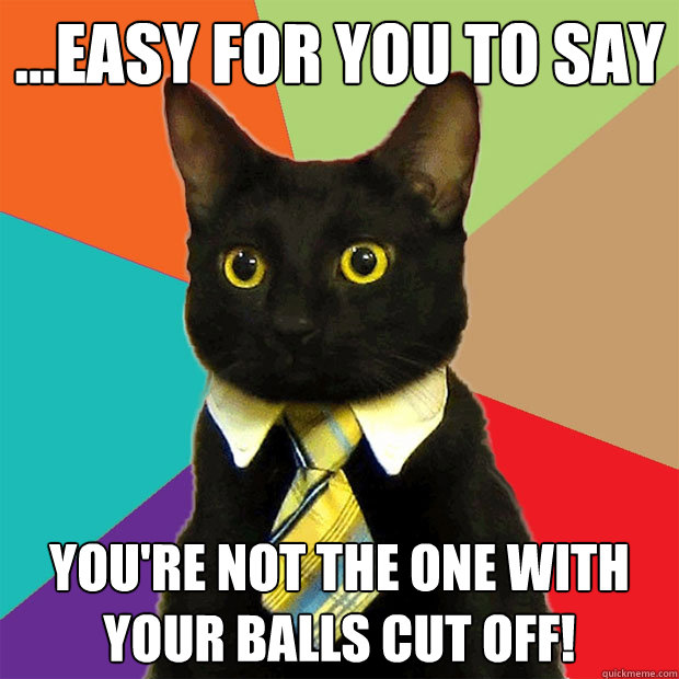 ...Easy for you to say You're not the one with your balls cut off! - ...Easy for you to say You're not the one with your balls cut off!  Business Cat