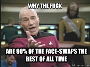 why the fuck are 90% of the face-swaps the best of all time  Annoyed Picard