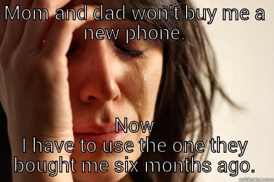 MOM AND DAD WON'T BUY ME A NEW PHONE. NOW I HAVE TO USE THE ONE THEY BOUGHT ME SIX MONTHS AGO. First World Problems